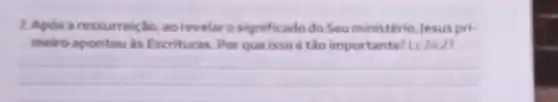 7. Apos a ressurreição, ao revelar o significado do Seu ministério, Jesus pri-
meiro apontou as Escrituras Por que isso é tǎo importante? Le2427
__