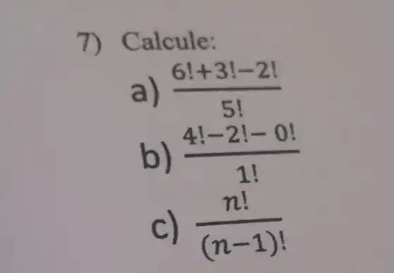 7) C a lcule:
a) (6!+3!-2!)/(5!)
b) (4!-2!-0!)/(1!)
c) (n!)/((n-1)!)