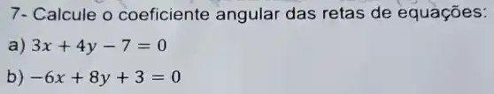 7- Calcule o coeficiente angular das retas de equações:
) 3x+4y-7=0
b) -6x+8y+3=0