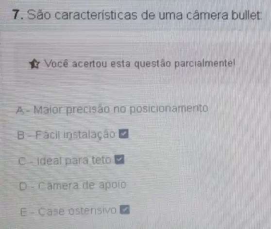 7. Sáo caracteristicas de uma câmera bullet
4 Você acertou esta questão parcialmente
A. Maio precisao no posicionamento
B. Fácil instalaçáo v
C - Ideal para teto
D Câmera de apolo
E-Case stensivo