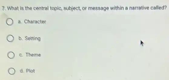 7. What is the central topic, subject or message within s narrative called?
a. Character
b. Setting
c. Theme
d. Plot