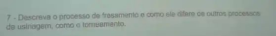 7 - Descreva o processo de fresamento e como ele difere de outros processos
de usinagem como o torneamento.