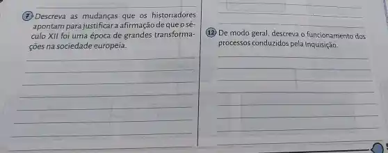 (7) Descreva as que os historiadores
apontam para justificar a afirmação de que 0 sé-
culo XII foi uma época de grandes transforma-
coes na sociedade europeia.
__
(12) De modo geral descreva o funcionamento dos
processos conduzidos pela Inquisição.
__