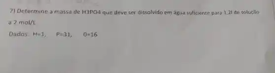 7) Determine a massa de H3PO4 que deve ser dissolvido em água suficiente para 1,21 de solução
a 2mol/L
Dados : H=1, H=1, P=31, O=16