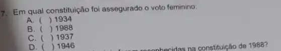 7. Em qual constituição foi assegurado o voto feminino:
A. () 1934
B. () 1988
C. () 1937
D. () 1946