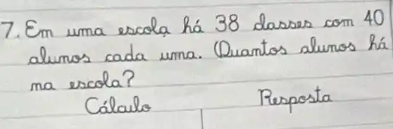 7. Em uma escola há 38 dasses com 40 alunos cada urna. Quantos alunos há ma escola?
Cálculo
Resposta