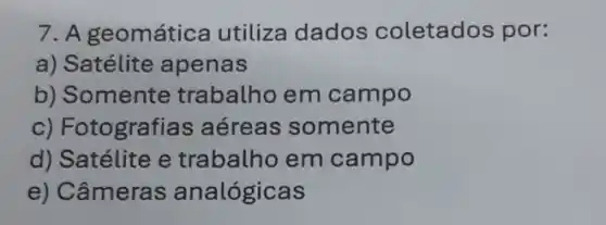 7. A geomática utiliza dados coletados por:
a) Satélite apenas
b) Somente trabalho em campo
c) Fotografias aéreas somente
d) Satélite e trabalho em campo
e) Câmeras analógicas