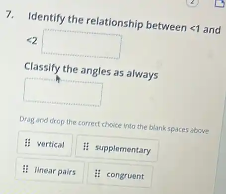 7. Identify the relationship between lt 1 and
lt 2 square 
Classify the angles as always
square 
Drag and drop the correct choice into the blank spaces above
: vertical
: supplementary
: linear pairs
: congruent