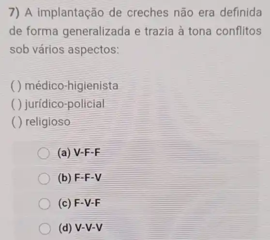 7) A implantação de creches não era definida
de forma generalizada e trazia à tona conflitos
sob vários aspectos:
médico -higienista
jurídico-policial
( ) religioso
(a) V-F-E
(b) F-F-V
(c) F-V-F
(d) V-V-V