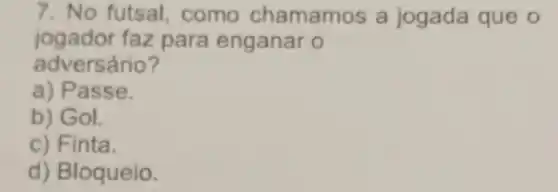 7. No futsal, como chamamos a jogada que o
jogador faz para enganar o
adversário?
a) Passe.
b) Gol.
c) Finta.
d) Bloqueio.