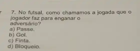 7. No futsal, como chamamos a jogada que o
jogador faz para enganar o
adversário?
a)Passe.
b) Gol.
c) Finta.
d) Bloqueio.