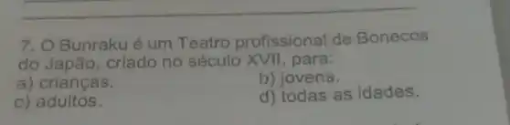 7. O Bunrakué um Teatro profissional de Bonecos
do Japão, criado no século XVII, para:
a) crianças.
b) jovens.
c) adultos.
d) todas as idades.