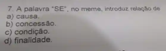 7. A palavra "SE", no meme , introduz relação de
a)causa.
b)concess ão.
c) condiç ão.
d) fi nalidade.