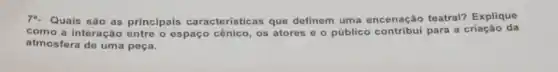 7. Quais são as principais caracteristicas que definem uma encenação teatral? Explique
como a interação entre o espaço cênico, os atores e o público para a criação da
atmosfera de uma peça.