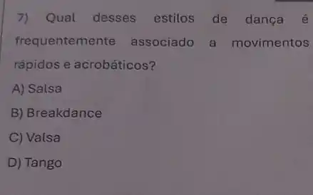 7) Qual desses estilos de dança é
frequentemente associado a movimentos
rápidos e acrobáticos?
A) Salsa
B) Breakdance
C) Valsa
D) Tango