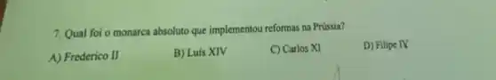 7. Qual foi o monarca absoluto que implementou reformas na Prússia?
A) Frederico II
B) Luis XIV
C) Carlos XI
D) Filipe IV