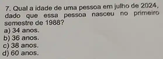 7. Qual a idade de uma pessoa em julho de 2024,
dado que essa pessoa nasceu no primeiro
semestre de 1988?
a) 34 anos.
b) 36 anos.
c) 38 anos.
d) 60 anos.