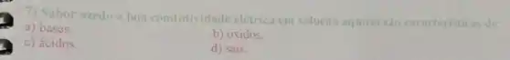 7) Sabor azedo e boa condutividade elétrica em solução aquosa sao caracteristicas de:
a) bases.
b) oxidos.
c) ácidos.
d) sais.