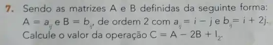 7. Sendo as matrizes A e B definidas da seguinte forma:
A=a_(ij) e B=b_(i) de ordem 2 com a_(ij)=i-j e b_(ij)=i+2j
Calcule o valor da operação C=A-2B+I_(2)