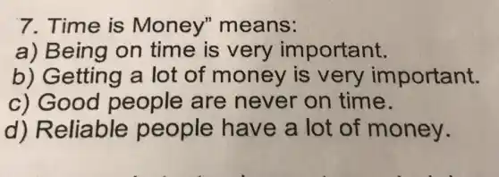 7. Time is Money"means:
a) Be ing on time is very im portant.
b) Ge lot of money is v ery important.
c) Goo d people are never on tim e.
d) Re eople ha ve a lot of m oney.