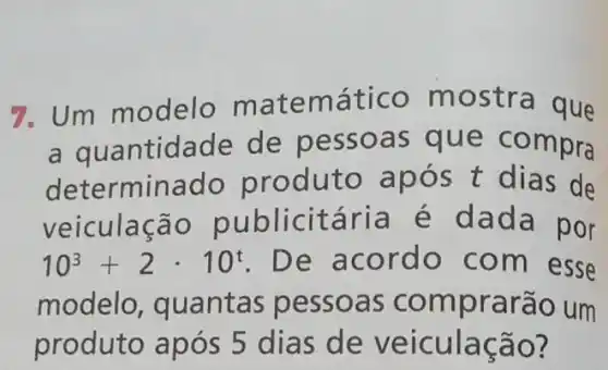 7. Um modelo matemático mostr a que
a quantidade de pessoa s que c ompra
determinad o produto ap ós t di as de
veiculaçã ária é dada por
10^3+2cdot 10^t De acordo com esse
modelo , quantas pessoas co mprarão um
produto após 5 dias de veic ulaçao?