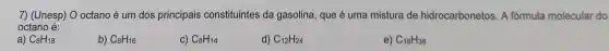 7) (Unesp) O octano é um dos principais constituintes da gasolina, que é uma mistura de hidrocarbonetos. A fórmula molecular do
octano é:
a) C_(8)H_(18)
b) C_(8)H_(16)
C) C_(8)H_(14)
d) C_(12)H_(24)
e) C_(18)H_(38)