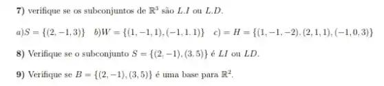 7) verifique se os subconjuntos de R^3 são L.I ou L D.
a) S= (2,-1,3)  b) W= (1,-1,1),(-1,1,1)  c) =H= (1,-1,-2),(2,1,1),(-1,0,3) 
8) Verifique se o subconjunto S= (2,-1),(3,5)  é LI ou LD.
9) Verifique se B= (2,-1),(3,5)  é uma base para R^2