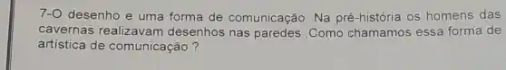 7-0 desenho e uma forma de comunicação . Na pré -história I OS homens das
cavernas realizavam desenhos nas paredes .Como chamamos essa forma de
artística de comunicação ?