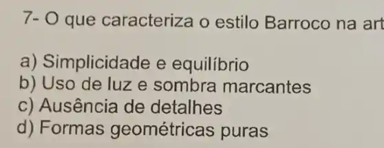 7-0 que caracteriza o estilo Barroco na art
a) Simplicida de e equilibrio
b) Uso de luz e sombra marcantes
c) Ausência de detalhes
d) Formas geométricas puras