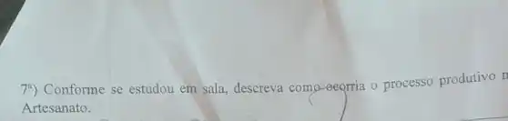 74) Conforme se estudou em sala, descreva como eeorria o processo produtivo n
Artesanato.