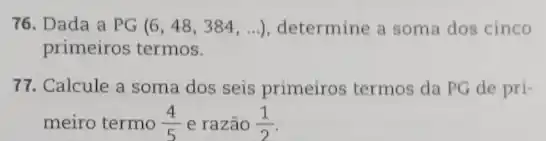 76. Dada a PG(6,48,384,ldots ) determine a soma dos cinco
primeiros termos.
77. Calcule a soma dos seis primeiros termos da PG de pri-
meiro termo (4)/(5) e razão (1)/(2)