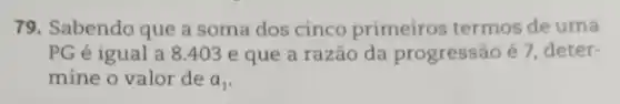 79. Sabendo que a soma dos cinco primeiros termos de uma
PG é igual a 8.403 e que a razão da progressão é 7, deter-
mine o valor de a_(1)