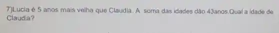 7)Lucia é 5 anos mais velha que Claudia. A soma das idades dão 43anos.Qual a idade de
Claudia?