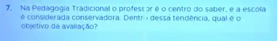 7.Na Tradicional o profess or éo centro do saber, e a escola
e considerada conservadora. Dentr dessa tendência qual éo
objetivo da avaliação?