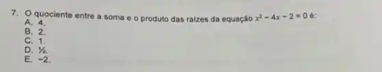 7.Q quociente entre a soma e o produto das raizes da equação x^2-4x-2=0
A. 4.
B. 2.
C. 1.
D. 1/2
E. -2