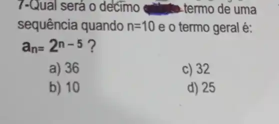 7-Qual será o decimo	termo de uma
sequência quando n=10 e o termo geral é:
a_(n)=2^n-5
a) 36
c) 32
b) 10
d) 25