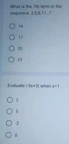 What is the 7th term in the
sequence 2,5,8,11ldots  ?
14
17
20
23
Evaluate vert -5x+3vert  when x=1
2
5
) -2
o