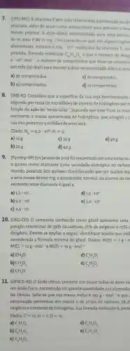 7.(UFU-MC) A vitamina E tem sido relacionada prevenção ao cân
próstata além de atuar como antioxidante para prevenir oenv
mento precoce. A dose diária recomendada para uma pessoa
de 19 anosé de 15 mg Considerand )-se que, em alguns suplen
alimentares existam 0,105cdot 10^20 moléculas da vitamina E po
primido formula molecular
C_(29)H_(50)O_(2) e que o número de Avog
6cdot 10^23mol^-1 o número de comprimidos que deve ser consumi
um mês (30 dias) para manter a dose recomendada diária écerc
a) 30 comprimidos.
c)60 comprimidos
b) 45 comprimidos.
d) 15 comprimidos
8. (IME-R)Considere que a superficie da Lua seja bombardeada
segundo por cerca de 100 bilhoes de átomos de hidrogênio por cl
função da ação do "vento solar"Supondo que esse fluxo se man
constante, a massa aproximada de hidrogênio,que atingirá 1 C
Lua nos próximos 5 milhões de anos será:
(Dado: N_(A)=6,Ocdot 10^23;H=1)
a) 168
C) 328
e) 488
b) 26g
d) 40 g
9.(Famerp-SP)Em janeiro de 2018 foi encontrado emuma mina na
quinto maior diamante (uma variedade alotrópica do carbon
mundo pesando 900 quilates . Considerando que um quilate eq
a uma massa de 200 mg, a quantidade , em mol, de átomos de car
existente nesse diamante éigual a
a) 1,5cdot 10^1
d) 1,5cdot 10^4
b) 3,0cdot 10^1
e) 3,0cdot 10^4
c) 4,5cdot 10^1
10 (UEG-CO) O composto conhecido como glicol apresenta uma
posição centesimal de 39%  de carbono, 51%  de oxigênio e 10%  C
drogênio . Dentre as opçōes a seguir,identifique aquela que pod
considerada a formula mínima do glicol. Dados: M(H)=1gcdot m
M(C)=12gcdot mol^-1 e M(O)=16gcdot mol^-1
a) CH_(4)O
d) C_(2)H_(4)O_(3)
b) CH_(6)O_(2)
e) C_(3)H_(5)O_(2)
c) CH_(3)O
11. (UFRGS -RS) O ácido cítrico presente em quase todos os seres vi
um ácido fraco encontrado em grande quantidade nas chamada
tas cítricas Sabe-se que sua massa molar é 192gcdot mol^-1 e que
composição percentual em massa é de 37.5%  de carbono, 58.39
oxigênio e 0 restante de hidrogênio.Sua fórmula molecular porta
Dados: C=12;H=1;O=16
a) C_(3)H_(3)O_(7)
d) C_(6)H_(8)O_(8)
b) C_(3)H_(6)O_(7)
e) C,H_(2)O_(3)
c) C_(6)H_(8)O_(1)