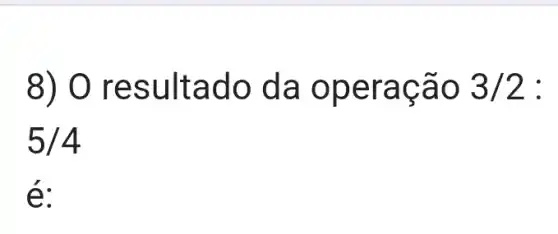 8) 0 resultado , da operação 3/2 :
5/4
é: