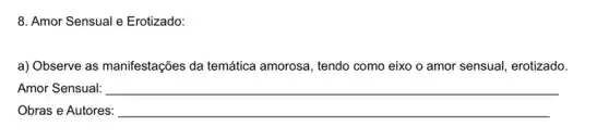 8. Amor Sensual e Erotizado:
a) Observe as manifestações da temática amorosa, tendo como eixo o amor sensual, erotizado.
Amor Sensual: __
Obras e Autores: __