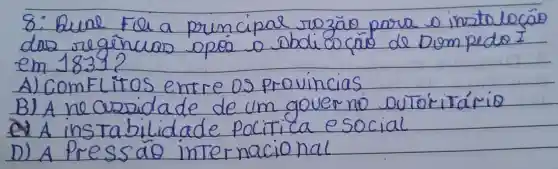 8: Bual fol a principal rozão para o instaloca das regéncias opos o abdico cás de Dom pido em 1831?
A) ComFlitos entre os provincias
B) A ne cuspidade de um governo DUTóritário
e) A instabilidade pocitica esocial
D) A Pressão internacional