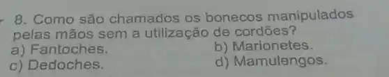 . 8. Como são chamados os bonecos manipulados
pelas mãos sem a utilização de cordōes?
a) Fantoches.
b) Marionetes.
c) Dedoches.
d) Mamulengos.