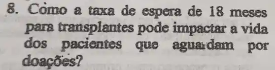 8 . Como a de espera de 18 meses
pare transplantes pode impactar a vida
dos que aguardam por
doacões?