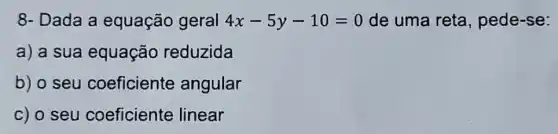 8- Dada a equação geral 4x-5y-10=0 de uma reta , pede-se:
a) a sua equação reduzida
b) o seu coeficiente angular
c) o seu coeficiente linear