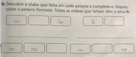 8. Descubra a silaba que falta em cada palavra e complete -a. Depois,
copie a palavra formada. Todas as silabas que faltam têm a letra h.
ca
square 
to
to
square 
__
__
an
na
square 
square 
n