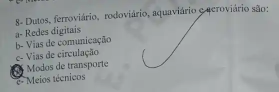 8- Dutos, ferroviário , rodoviário, aquaviário e Aeroviário são:
a- Redes digitais
b- Vias de comunicação
c- Vias de circulação
(1) Modos de transporte
e-Meios técnicos