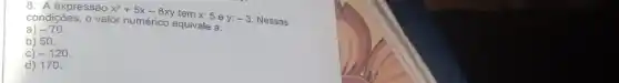 8. A expressão x^2+5x-8xy
tem x: 5 e y:-3 Nessas condições, o valor numérico equivale a:
a) -70
b) 50.
C) -120
d) 17 a