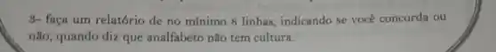 8- faca um relatório de no mínimo 8 linhas ,indicando se você concorda ou
não, quando diz que analfabeto não tem cultura.