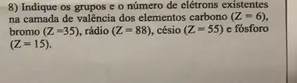 8) Indique os grupos e o número de elétrons existentes
na camada de valência dos elementos carbono (Z=6)
bromo (Z=35) rádio (Z=88) césio (Z=55) e fósforo
(Z=15)