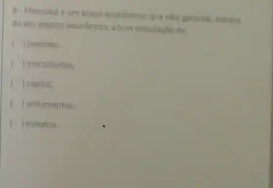 8- Mercosul é um bloco econômico que nào garante dentro
do seu espaco econômico, a tivre circulação de
( ) pessoas.
() mercadorias. c
) capital.
( ) armamentos.
() trabatho.